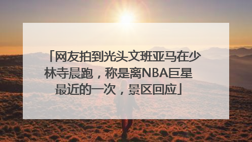 网友拍到光头文班亚马在少林寺晨跑，称是离NBA巨星最近的一次，景区回应