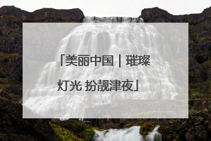 美丽中国｜璀璨灯光 扮靓津夜