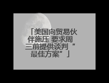 美国向贸易伙伴施压 要求周三前提供谈判“最佳方案”