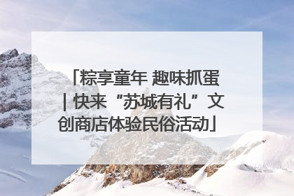 粽享童年 趣味抓蛋｜快来“苏城有礼”文创商店体验民俗活动