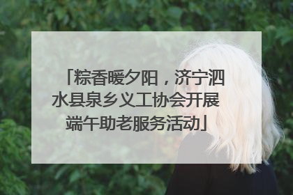 粽香暖夕阳，济宁泗水县泉乡义工协会开展端午助老服务活动