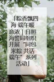 粽香飘四海 端午暖意浓｜日照海警局组织开展“同包米粽 共话端午”系列活动