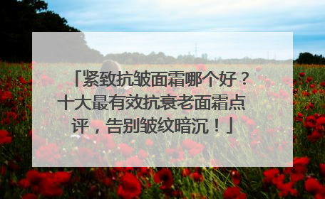 紧致抗皱面霜哪个好？十大最有效抗衰老面霜点评，告别皱纹暗沉！