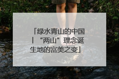 绿水青山的中国丨“两山”理念诞生地的富美之变