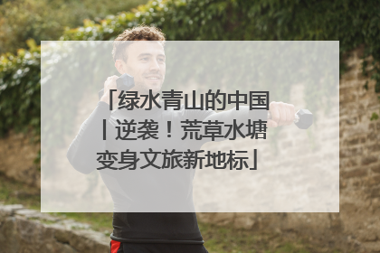 绿水青山的中国丨逆袭！荒草水塘变身文旅新地标