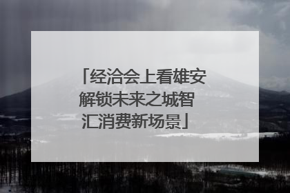 经洽会上看雄安 解锁未来之城智汇消费新场景