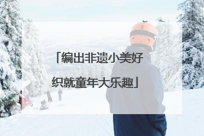 编出非遗小美好 织就童年大乐趣