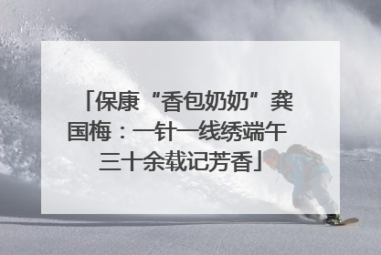 保康“香包奶奶”龚国梅：一针一线绣端午 三十余载记芳香