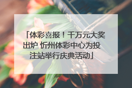 体彩喜报！千万元大奖出炉 忻州体彩中心为投注站举行庆典活动