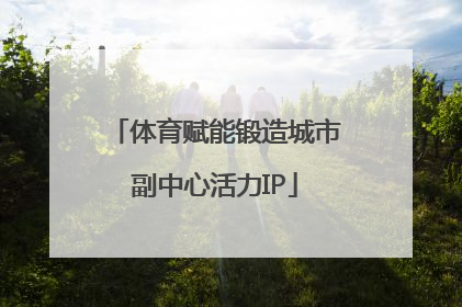 体育赋能锻造城市副中心活力IP