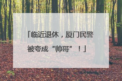 临近退休，厦门民警被夸成“帅哥”！