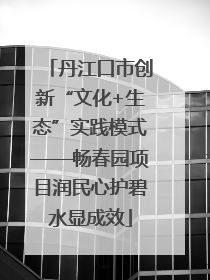 丹江口市创新“文化+生态”实践模式——畅春园项目润民心护碧水显成效