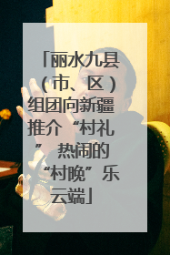 丽水九县（市、区）组团向新疆推介“村礼” 热闹的“村晚”乐云端
