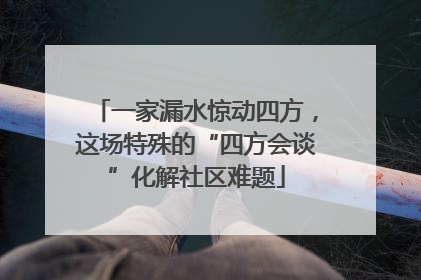 一家漏水惊动四方，这场特殊的“四方会谈”化解社区难题