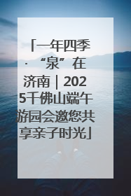 一年四季 · “泉”在济南｜2025千佛山端午游园会邀您共享亲子时光