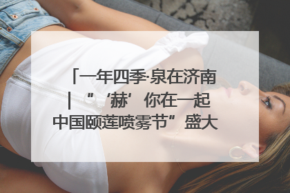 一年四季·泉在济南｜“‘赫’你在一起 中国颐莲喷雾节”盛大开启 共赴水润之约
