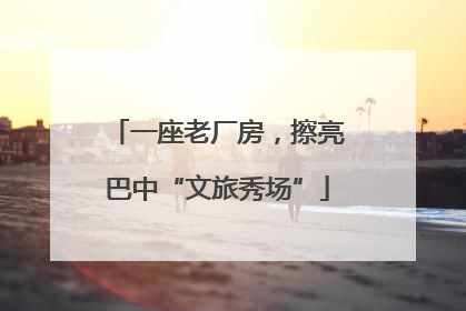 一座老厂房，擦亮巴中“文旅秀场”