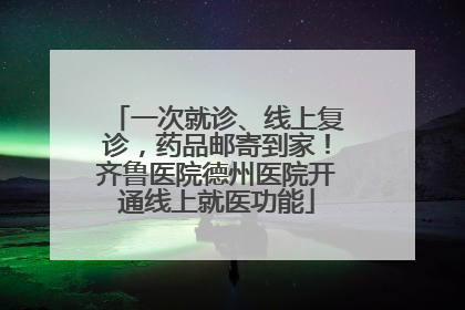 一次就诊、线上复诊，药品邮寄到家！齐鲁医院德州医院开通线上就医功能