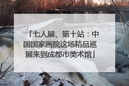 七人展、第十站：中国国家画院这场精品巡展来到成都市美术馆