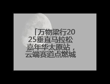 万物梁行2025垂直马拉松嘉年华太原站，云端赛道点燃城市活力基因