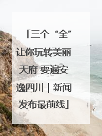 三个“全”让你玩转美丽天府 耍遍安逸四川｜新闻发布最前线