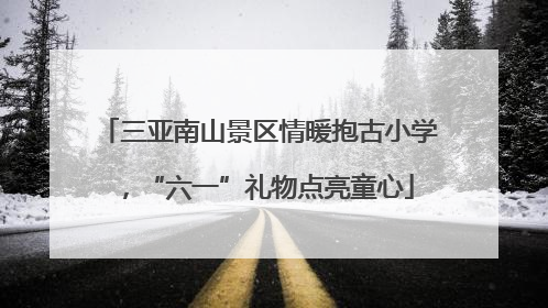 三亚南山景区情暖抱古小学，“六一”礼物点亮童心