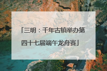 三明：千年古镇举办第四十七届端午龙舟赛