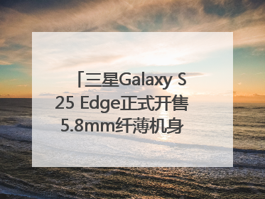 三星Galaxy S25 Edge正式开售 5.8mm纤薄机身 引领美学新风尚