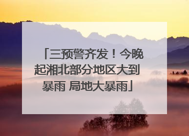 三预警齐发！今晚起湘北部分地区大到暴雨 局地大暴雨