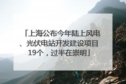 上海公布今年陆上风电、光伏电站开发建设项目19个，过半在崇明