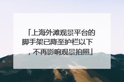 上海外滩观景平台的脚手架已降至护栏以下，不再影响观景拍照
