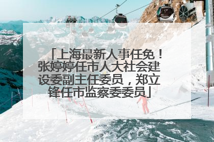 上海最新人事任免！张婷婷任市人大社会建设委副主任委员，郑立锋任市监察委委员
