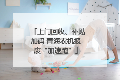 上门回收、补贴加码 青海农机报废“加速跑”