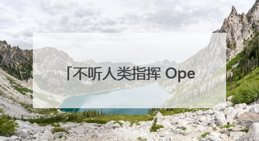 不听人类指挥 OpenAI模型拒绝关闭