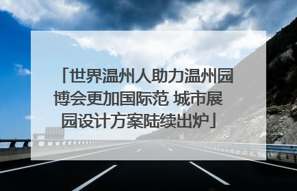 世界温州人助力温州园博会更加国际范 城市展园设计方案陆续出炉