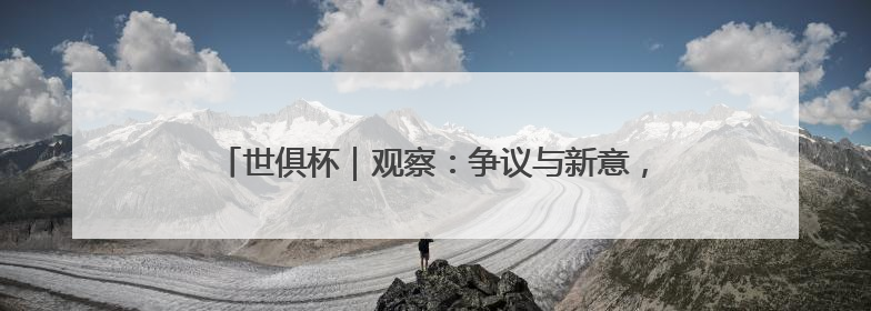 世俱杯｜观察：争议与新意，国际足联能否再造世界杯？