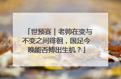 世预赛｜老帅在变与不变之间徘徊，国足今晚能否搏出生机？