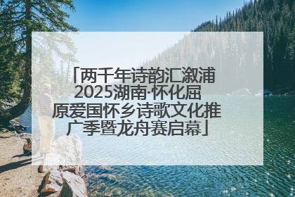 两千年诗韵汇溆浦 2025湖南·怀化屈原爱国怀乡诗歌文化推广季暨龙舟赛启幕