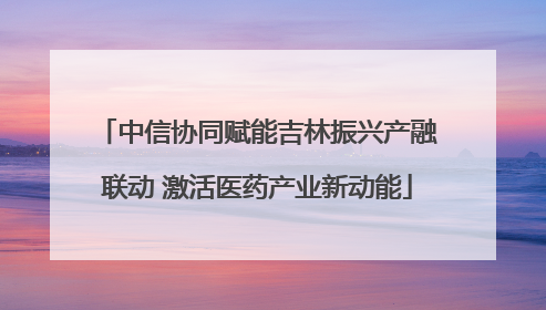 中信协同赋能吉林振兴产融联动 激活医药产业新动能