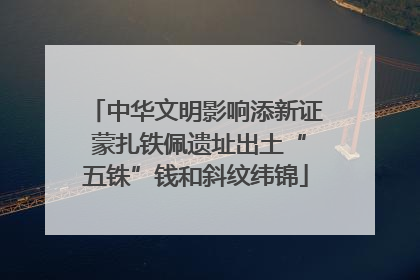 中华文明影响添新证 蒙扎铁佩遗址出土“五铢”钱和斜纹纬锦
