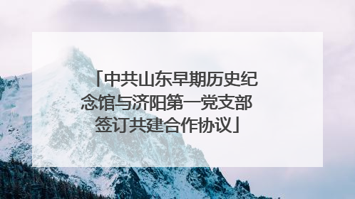 中共山东早期历史纪念馆与济阳第一党支部签订共建合作协议