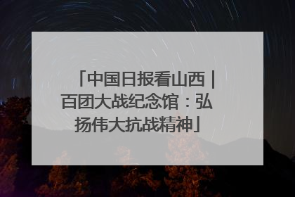 中国日报看山西｜百团大战纪念馆：弘扬伟大抗战精神