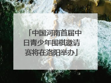 中国河南首届中日青少年围棋邀请赛将在洛阳举办