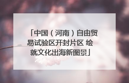 中国（河南）自由贸易试验区开封片区 绘就文化出海新图景