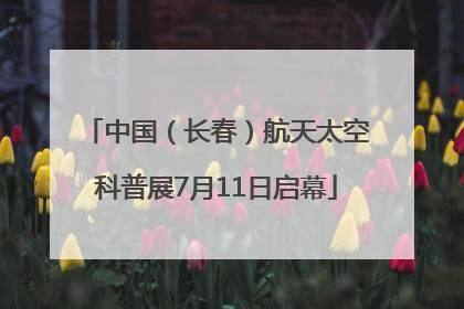 中国（长春）航天太空科普展7月11日启幕