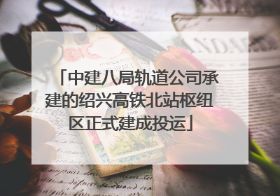 中建八局轨道公司承建的绍兴高铁北站枢纽区正式建成投运