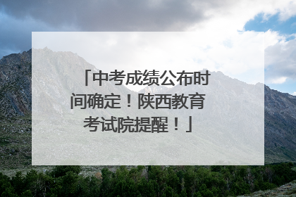 中考成绩公布时间确定！陕西教育考试院提醒！