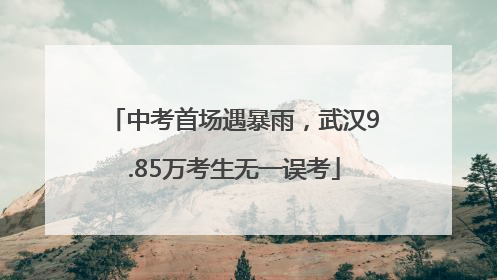 中考首场遇暴雨，武汉9.85万考生无一误考