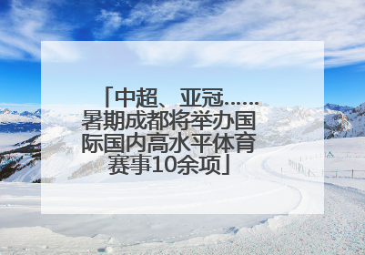 中超、亚冠……暑期成都将举办国际国内高水平体育赛事10余项