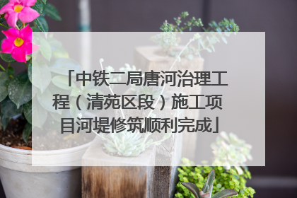 中铁二局唐河治理工程（清苑区段）施工项目河堤修筑顺利完成